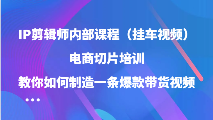 IP剪辑师内部课程（挂车视频），电商切片培训，教你如何制造一条爆款带货视频（更新） - 趣酷猫
