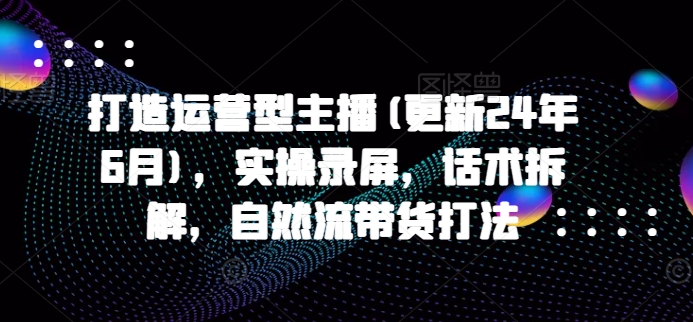 打造运营型主播(更新25年3月)，实操录屏，话术拆解，自然流带货打法 - 趣酷猫