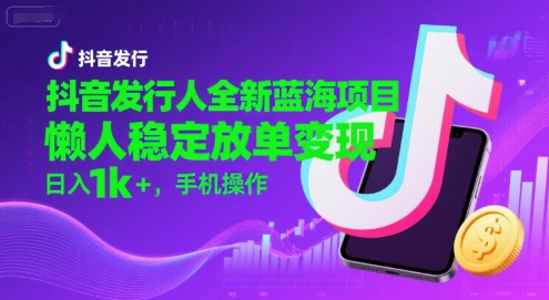 抖音发行人全新蓝海项目，懒人稳定放单变现,，日入1k+，手机操作【揭秘】-趣酷猫资源网