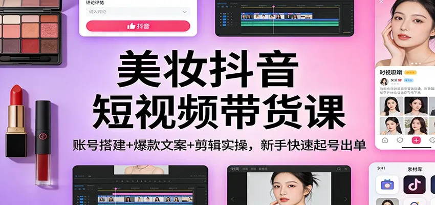 美妆抖音短视频带货课：账号搭建+爆款文案+剪辑实操，新手快速起号出单-趣酷猫资源网