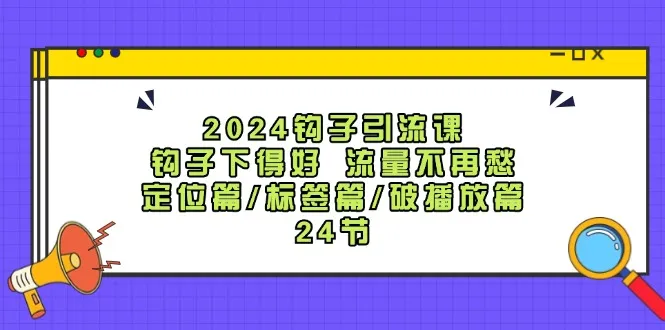 2024钩子引流课：钩子下得好流量不再愁，定位篇/标签篇/破播放篇/24节-趣酷猫资源网