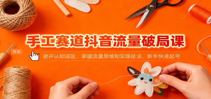 手工赛道抖音流量破局课：避开认知误区，掌握流量思维和实操技法，新手快速起号-趣酷猫资源网