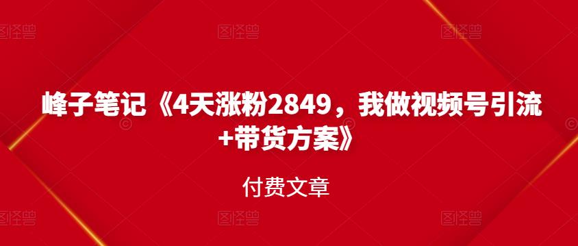 峰子笔记《4天涨粉2849，我做视频号引流+带货方案》付费文章 - 趣酷猫