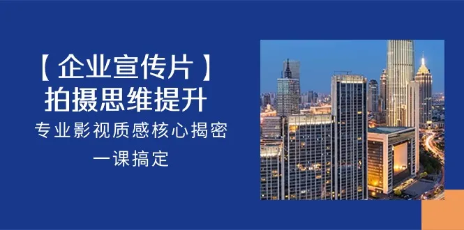 【企业宣传片】拍摄思维提升，专业影视质感核心揭密，一课搞定（18节）-趣酷猫资源网
