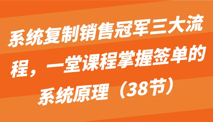 系统复制销售冠军三大流程，一堂课程掌握签单的系统原理（38节）-趣酷猫资源网