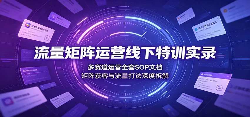 流量矩阵运营线下特训揭秘：全案SOP文档解析，多赛道获客策略与流量技巧深度剖析_趣客盟