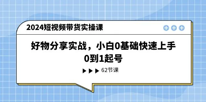 2024短视频带货实操课，好物分享实战，小白0基础快速上手，0到1起号-趣酷猫资源网