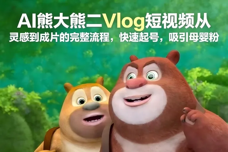 AI熊大熊二Vlog短视频从灵感到成片的完整流程，快速起号，吸引母婴粉-趣酷猫资源网