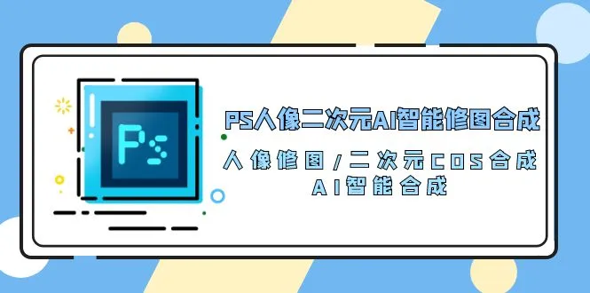 PS人像二次元AI智能修图 合成 人像修图/二次元 COS合成/AI 智能合成（119节完整版）-趣酷猫资源网