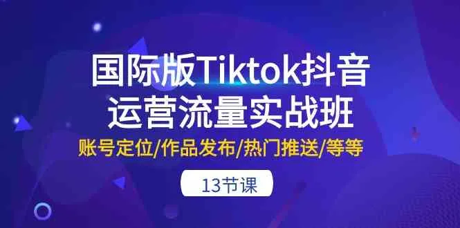 国际版Tiktok抖音运营流量实战班：账号定位/作品发布/热门推送/等等（13节）-趣酷猫资源网