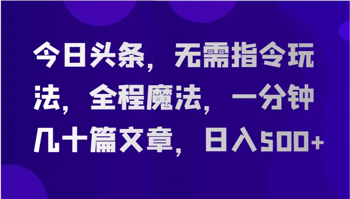 今日头条，无需指令玩法，全程魔法，一分钟几十篇文章，日入500+-趣酷猫资源网