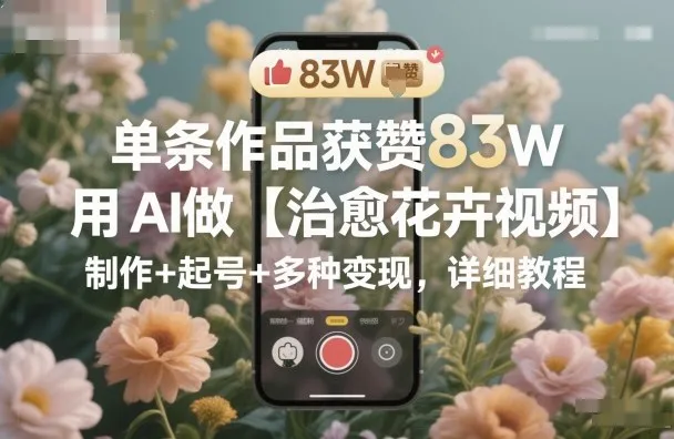 单条作品获赞83W，用AI做【治愈花卉视频】，制作+起号+多种变现，详细教程-趣酷猫资源网