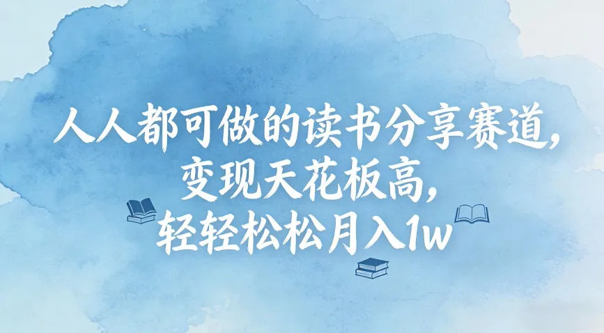 人人都可做的读书分享赛道,变现天花板高,轻轻松松月入1w