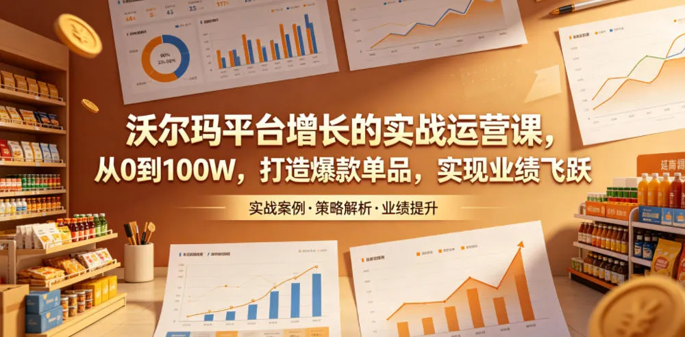 沃尔玛平台增长的实战运营课，从0到100W，打造爆款单品，实现业绩飞跃_趣客盟