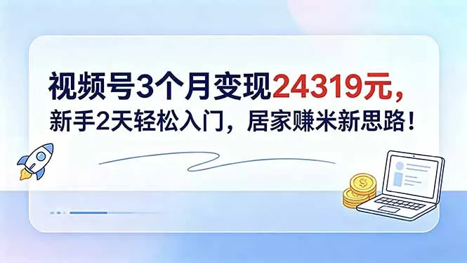 视频号3个月变现24319元，新手2天轻松入门，居家赚米新思路！_趣客盟