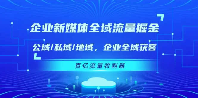 企业新媒体全域流量掘金：公域/私域/地域 企业全域获客 百亿流量收割器-趣酷猫资源网