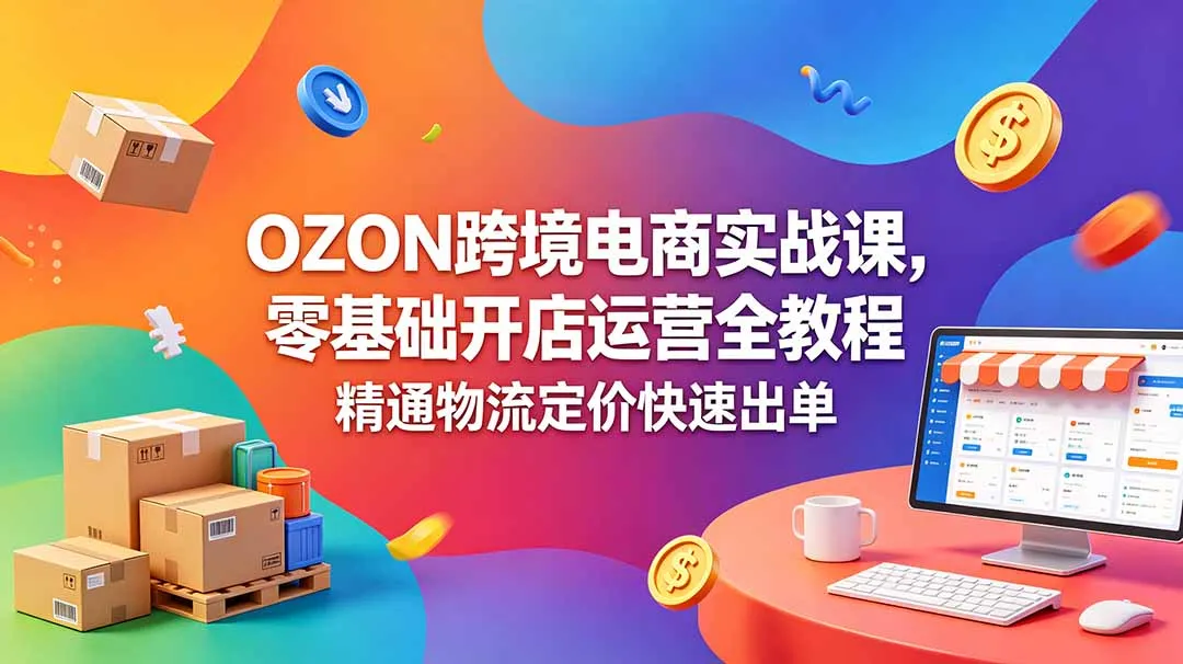 OZON 跨境电商实战课，零基础开店运营全教程，精通物流定价快速出单_趣客盟