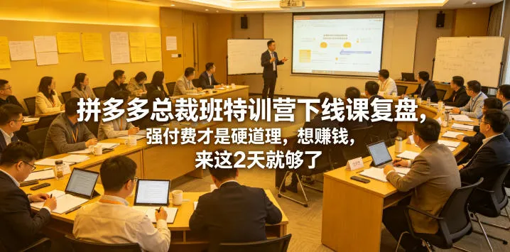 拼多多总裁班特训营下线课复盘，强付费才是硬道理，想賺钱，来这2天就够了_趣客盟