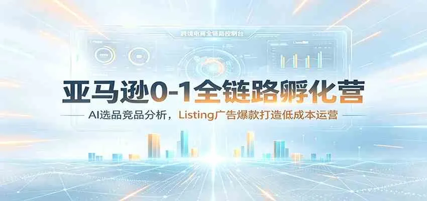 亚马逊全链路孵化营:AI选品+竞品分析,爆款Listing广告打造与低成本运营策略_趣客盟