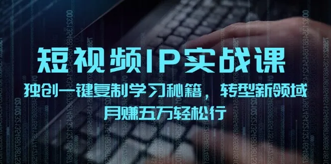 短视频IP实战课，独创一键复制学习秘籍，转战新领域，月赚五万轻松行-趣酷猫资源网