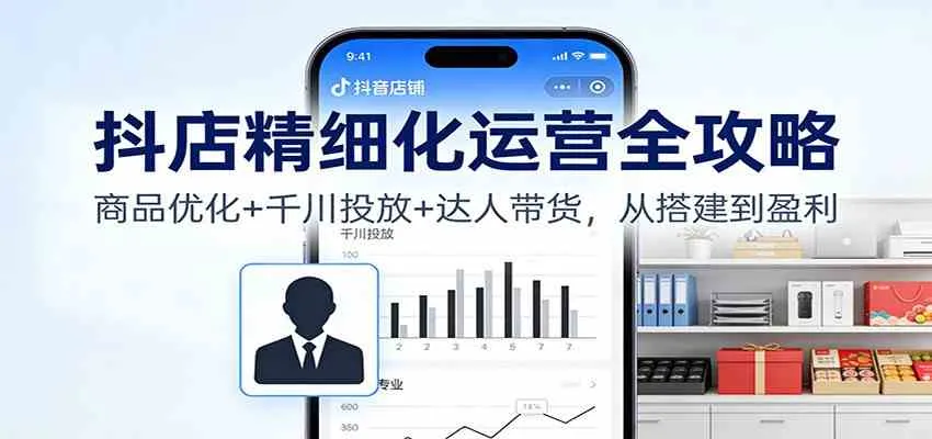 抖店精细化运营全攻略：商品优化+千川投放+ 达人带货，从搭建到盈利-趣酷猫资源网