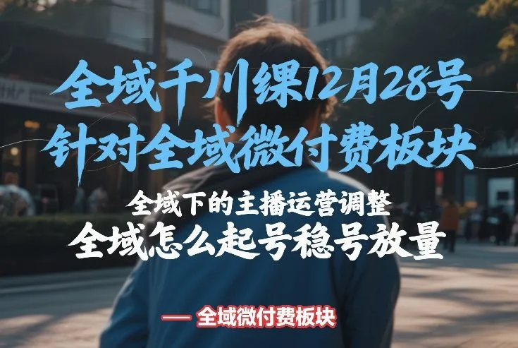 全域千川线下课12月28号，针对全域微付费板块，全域下的主播运营调整，全域怎么起号稳号放量-趣酷猫资源网