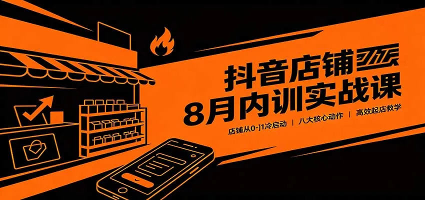 抖音店铺8月内训实战课:零基础店铺冷启动攻略,8大核心动作高效开店技巧 - 趣客盟