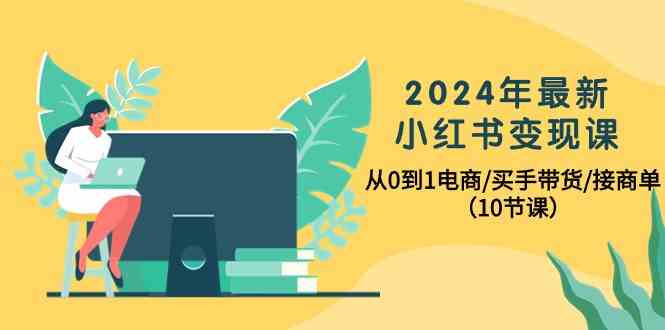 2024年最新小红书变现课，从0到1电商/买手带货/接商单（10节课）-趣酷猫资源网