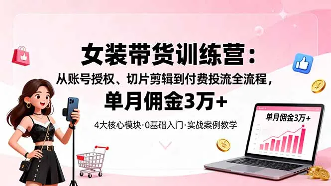 女装带货特训营：从账号授权、切片剪辑到付费投流全流程，单月佣金3万+-趣酷猫资源网