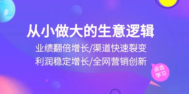 从小做大生意逻辑：业绩翻倍增长/渠道快速裂变/利润稳定增长/全网营销创新-趣酷猫资源网