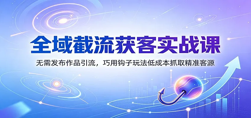 全域精准获客攻略：不靠作品发布引流，巧妙钩子策略低成本锁定目标客户_趣客盟