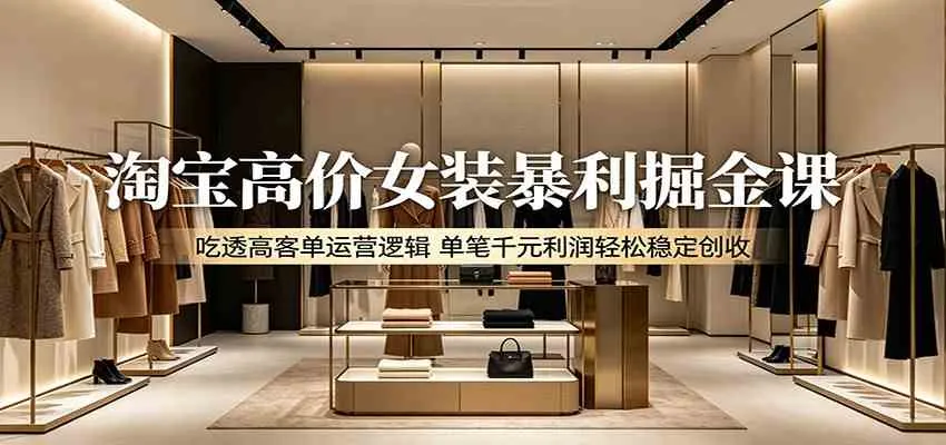 淘宝高价女装暴利掘金课：吃透高客单运营逻辑，单笔千元利润轻松稳定创收_趣客盟