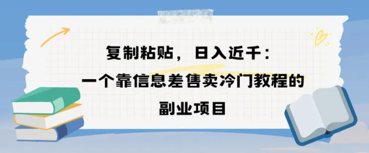 复制粘贴，日入近1k，一个靠信息差售卖冷门教程的副业项目