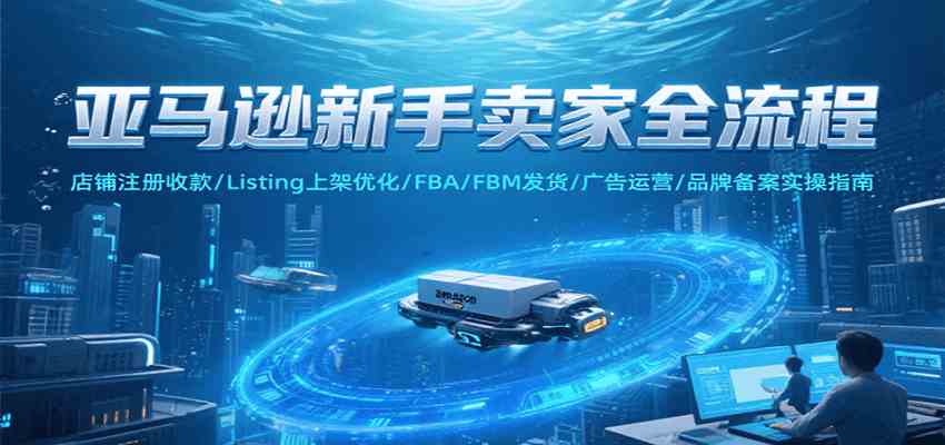 亚马逊新手卖家全流程，注册收款/Listing上架优化/ FBA/FBM发货/广告运营/品牌备案-趣酷猫资源网