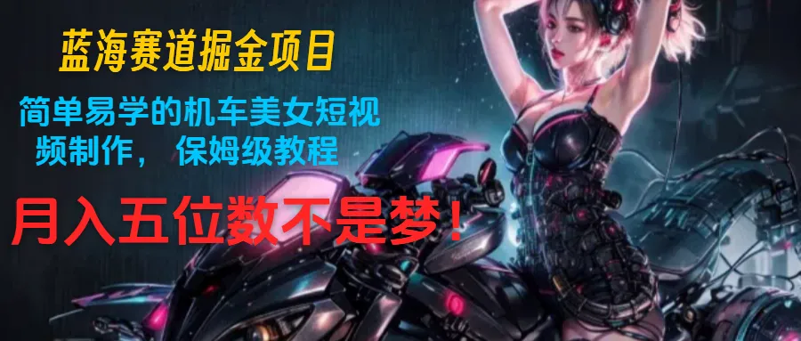 蓝海赛道掘金项目：简单易学的机车美女短视频制作， 保姆级教程，月入五位数不是梦-趣酷猫资源网