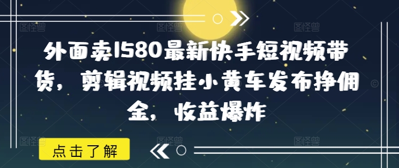 外面卖1580最新快手短视频带货，剪辑视频挂小黄车发布挣佣金，收益爆炸 - 趣酷猫