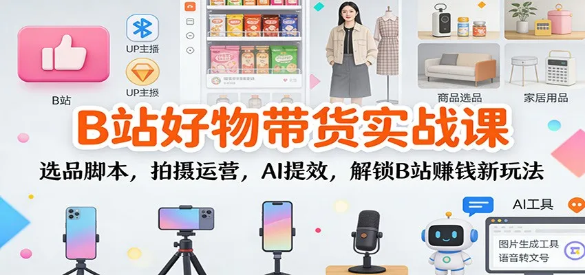 B站好物带货实战课：选品脚本，拍摄运营，AI提效，解锁B站赚钱新玩法-趣酷猫资源网