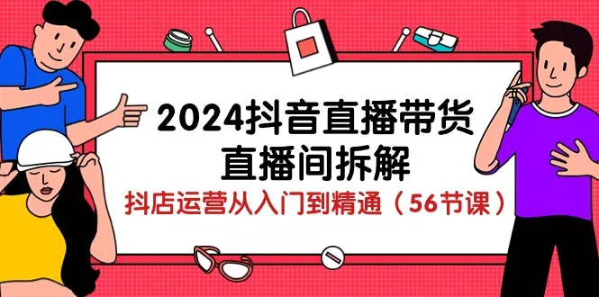 2024抖音直播带货直播间拆解：抖店运营从入门到精通（56节课）-趣酷猫资源网