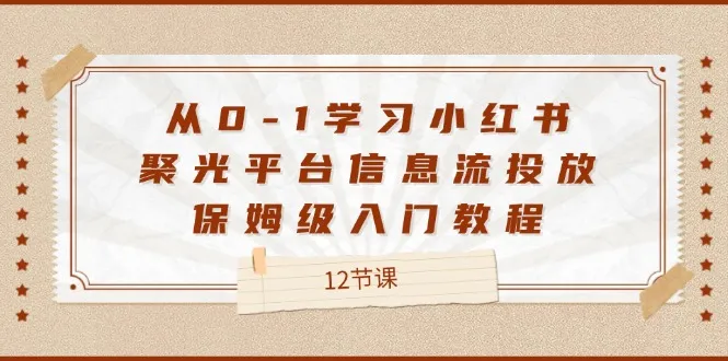 从0-1学习小红书聚光平台信息流投放，保姆级入门教程（12节课）-趣酷猫资源网