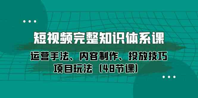 短视频完整知识体系课，运营手法、内容制作、投放技巧项目玩法（48节课）-趣酷猫资源网