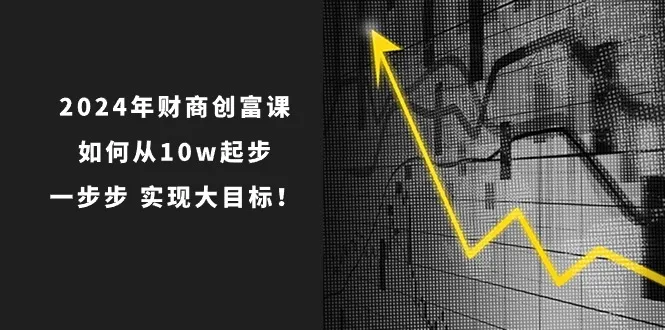 2024年财商创富课：如何从10w起步，一步步实现大目标！（7节完整版）-趣酷猫资源网
