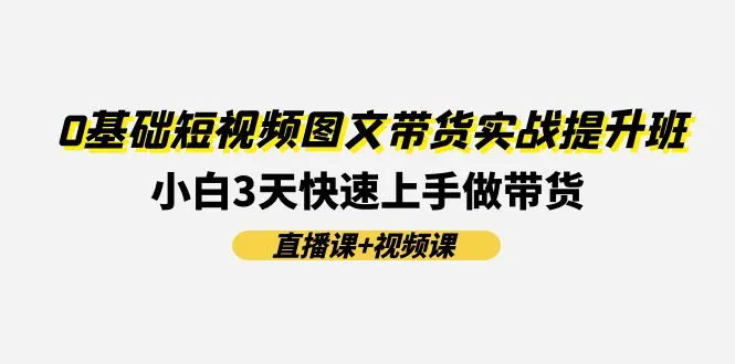 0基础短视频图文带货实战提升班，小白3天快速上手做带货(直播课+视频课)-趣酷猫资源网