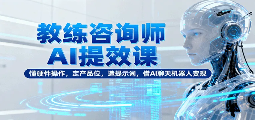 教练咨询师AI提效课：懂硬件操作，定产品位，造提示词，借AI聊天机器人变现-趣酷猫资源网