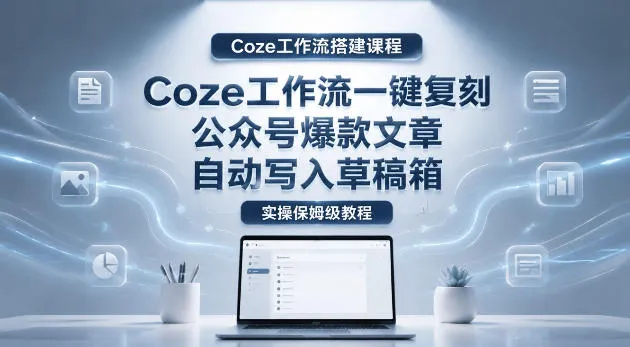 【Coze工作流搭建实操教程】coze工作流一键复刻公众号爆款文章，自动写入草稿箱！全流程保姆级教学_趣客盟