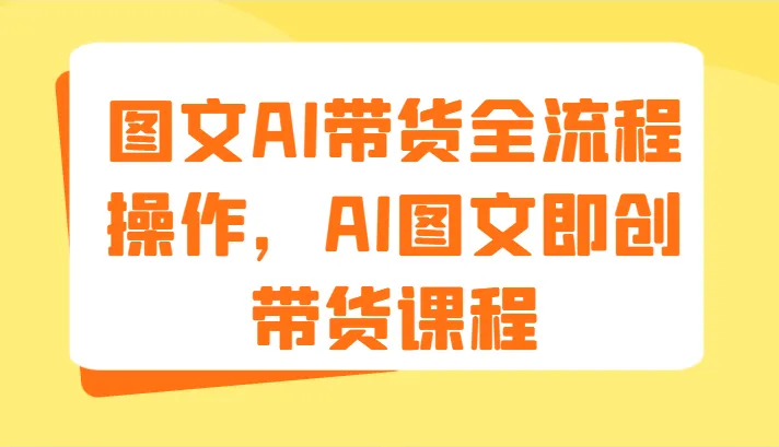 图文AI带货全流程操作，AI图文即创带货课程（9节）-趣酷猫资源网