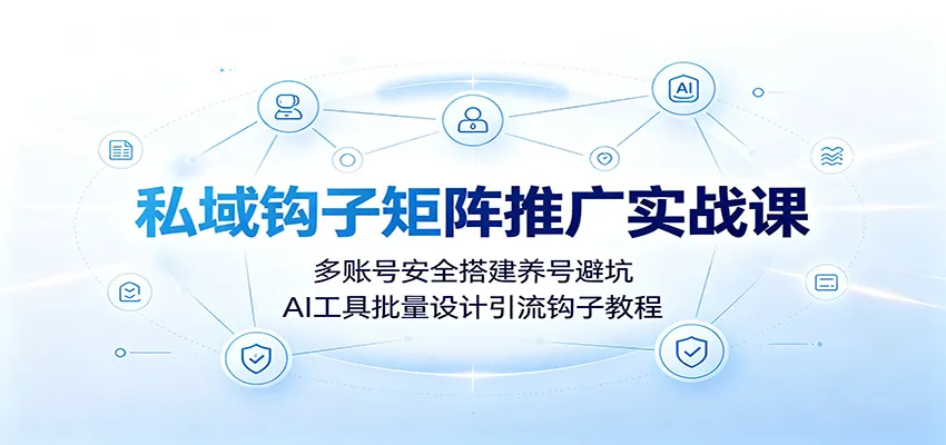 私域流量钩子矩阵实操课：多账号安全养号技巧解析，AI辅助批量制作引流钩子攻略_趣客盟