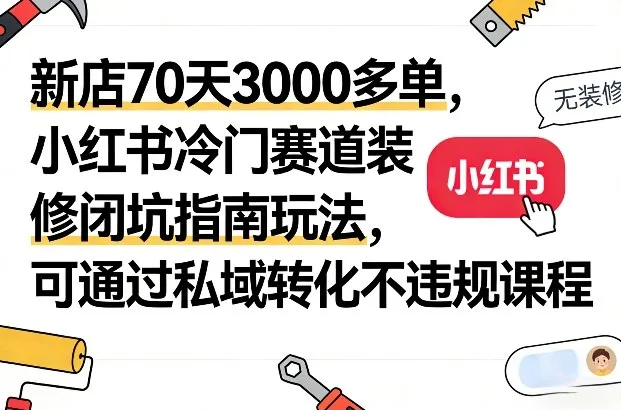 新店70天3000多单，小红书冷门赛道装修闭坑指南玩法，可通过私域转化不违规课程-趣酷猫资源网