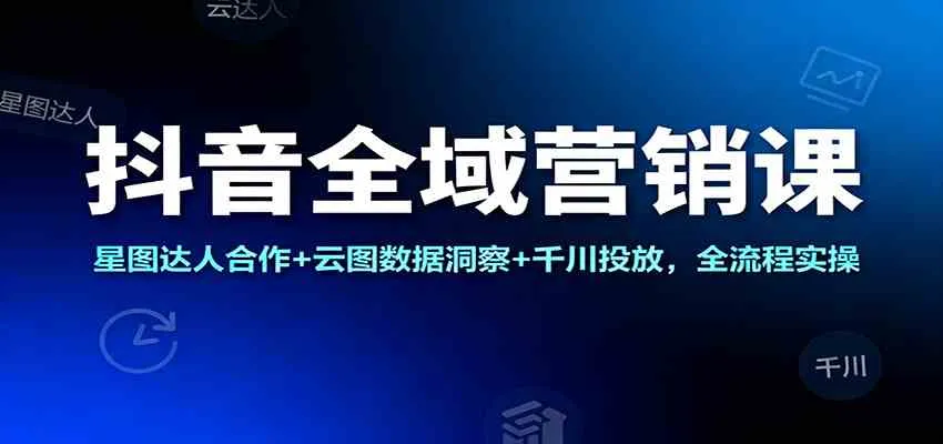 抖音全域营销课：星图达人合作+云图数据洞察+千川投放，全流程实操-趣酷猫资源网