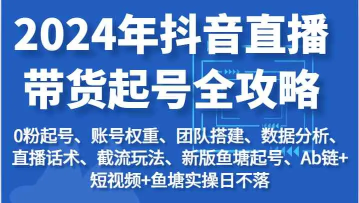 2024年抖音直播带货起号全攻略：起号/权重/团队/数据/话术/截流等-趣酷猫资源网