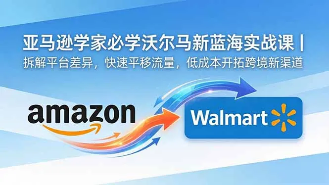 亚马逊卖家必学沃尔玛新蓝海实战课｜拆解平台差异，快速平移流量，低成本开拓跨境新渠道_趣客盟